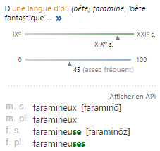 faramineux-utilisation Origine du mot “faramineux” en langue d’oïl, fréquence d’usage, prononciation phonétique et déclinaisons au masculin et féminin.